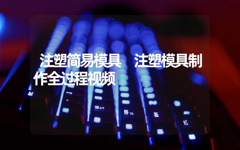 注塑简易模具 注塑模具制作全过程视频